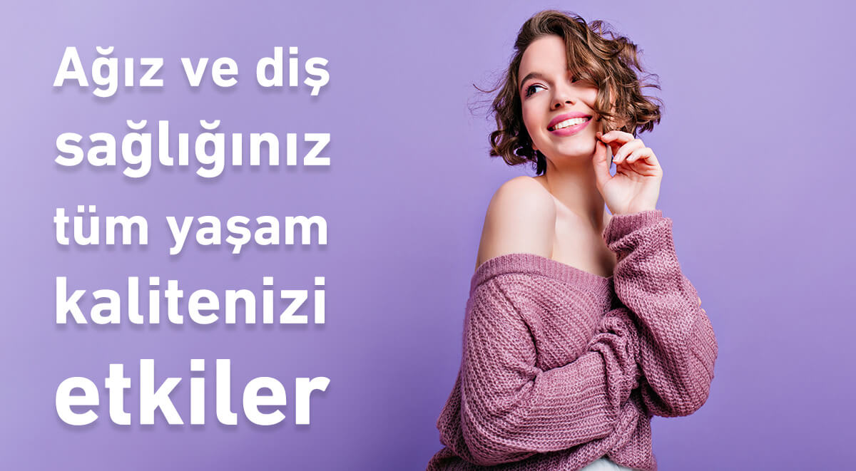 Ağız ve diş sağlığınız tüm yaşam kalitenizi etkiler